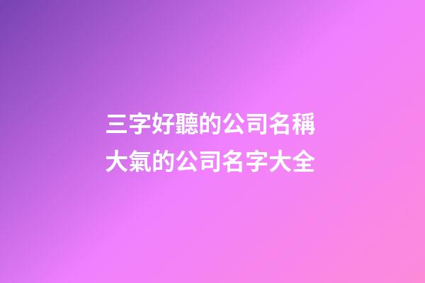 三字好聽的公司名稱 大氣的公司名字大全